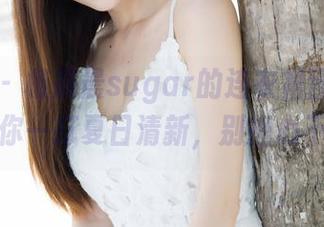 魅妍社 – 杨晨晨sugar的连衣裙图册，免费送你一打夏日清新，别担心不够！